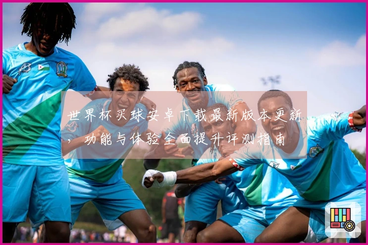世界杯买球安卓下载最新版本更新，功能与体验全面提升评测指南