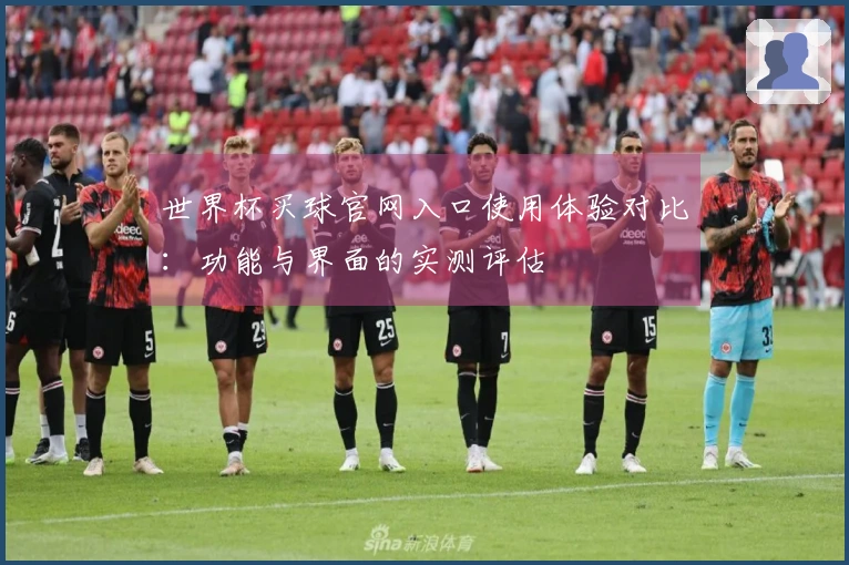 世界杯买球官网入口使用体验对比：功能与界面的实测评估
