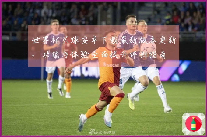 世界杯买球安卓下载最新版本更新，功能与体验全面提升评测指南