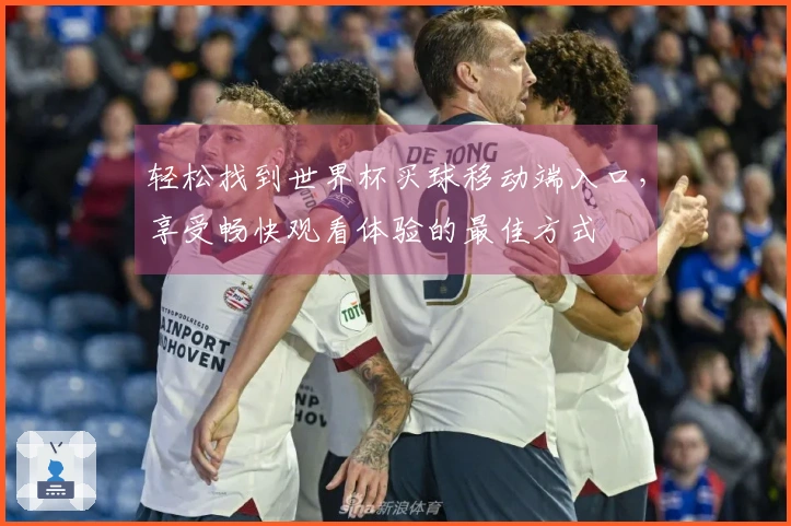 轻松找到世界杯买球移动端入口，享受畅快观看体验的最佳方式