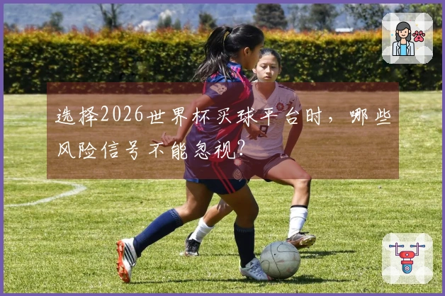 选择2026世界杯买球平台时，哪些风险信号不能忽视？