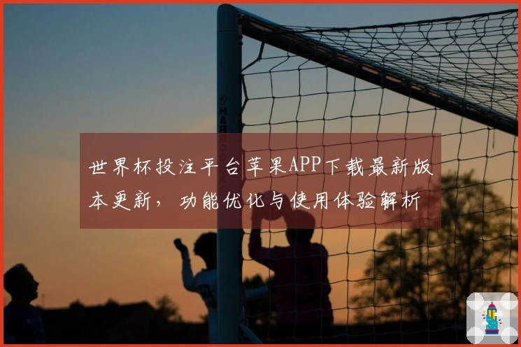 世界杯投注平台苹果APP下载最新版本更新，功能优化与使用体验解析