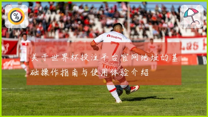 关于世界杯投注平台官网地址的基础操作指南与使用体验介绍
