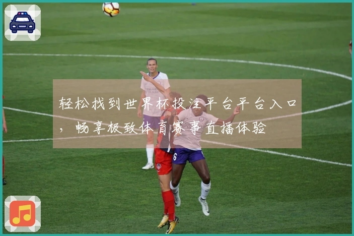 轻松找到世界杯投注平台平台入口，畅享极致体育赛事直播体验