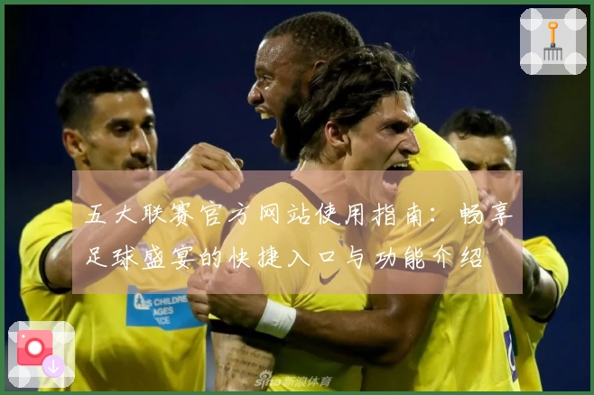 五大联赛官方网站使用指南：畅享足球盛宴的快捷入口与功能介绍