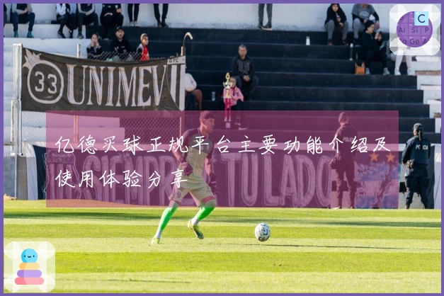 亿德买球正规平台主要功能介绍及使用体验分享