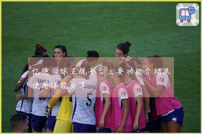 亿德买球正规平台主要功能介绍及使用体验分享