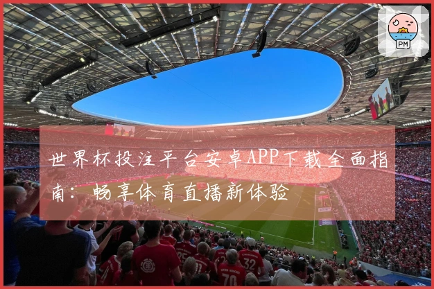 世界杯投注平台安卓APP下载全面指南：畅享体育直播新体验