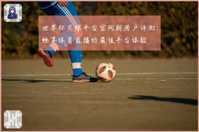 世界杯买球平台官网新用户评测：畅享体育直播的最佳平台体验