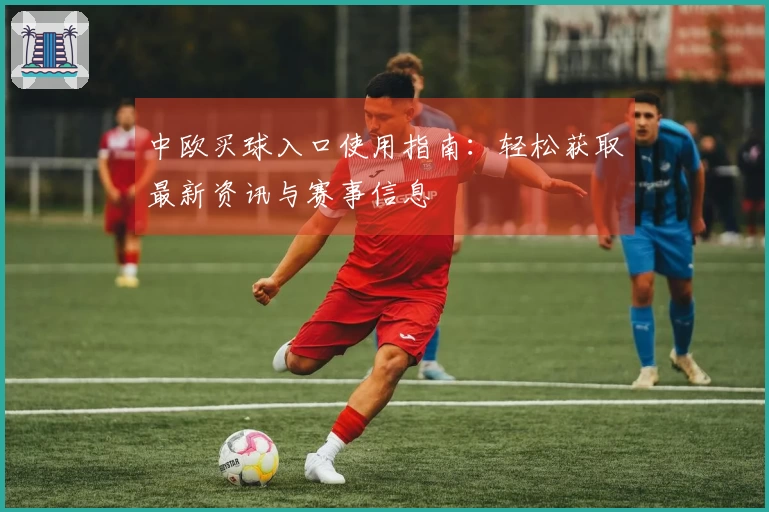 中欧买球入口使用指南：轻松获取最新资讯与赛事信息