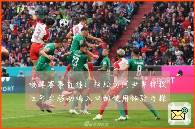 畅享赛事直播：轻松访问世界杯投注平台移动端入口的使用体验与操作指南
