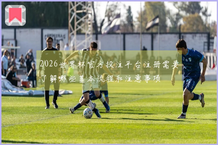 2026世界杯官方投注平台注册需要了解哪些基本流程和注意事项