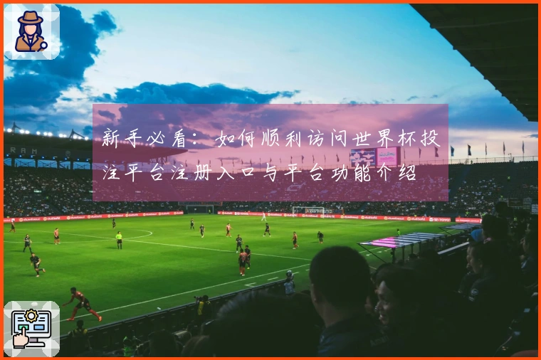 新手必看：如何顺利访问世界杯投注平台注册入口与平台功能介绍