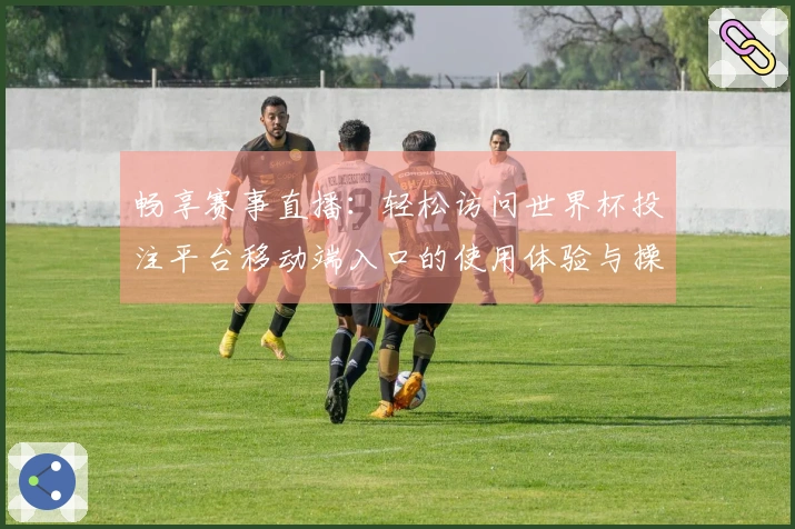 畅享赛事直播：轻松访问世界杯投注平台移动端入口的使用体验与操作指南