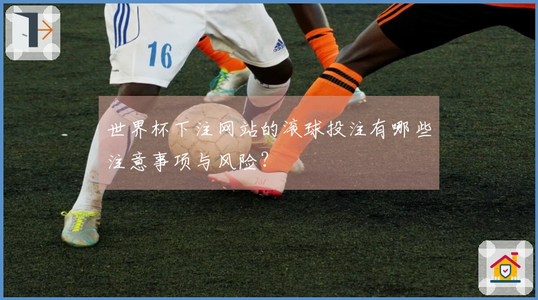 世界杯下注网站的滚球投注有哪些注意事项与风险？