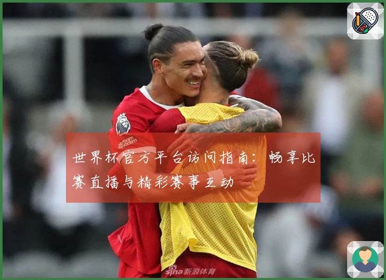 世界杯官方平台访问指南：畅享比赛直播与精彩赛事互动