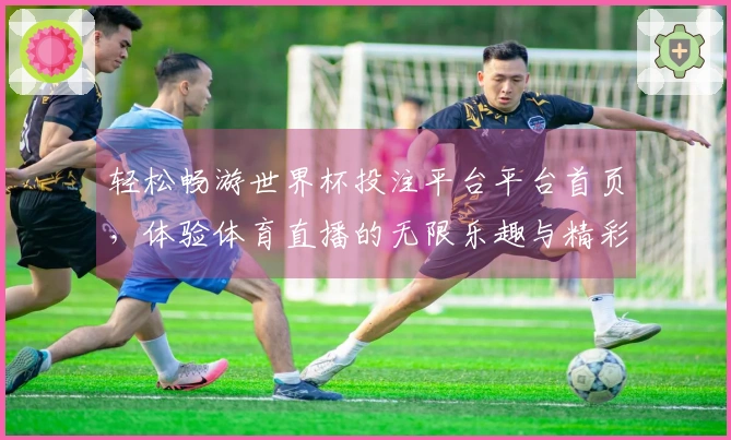 轻松畅游世界杯投注平台平台首页，体验体育直播的无限乐趣与精彩功能