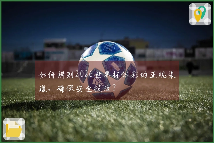 如何辨别2026世界杯体彩的正规渠道，确保安全投注？