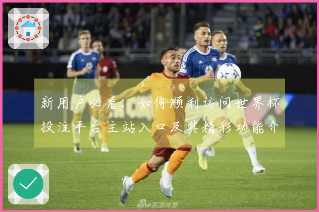 新用户必看：如何顺利访问世界杯投注平台主站入口及其精彩功能介绍