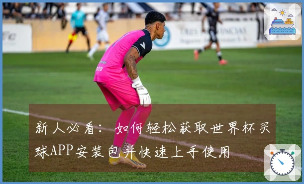 新人必看：如何轻松获取世界杯买球APP安装包并快速上手使用